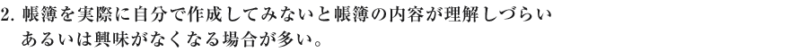 ２　帳簿を実際に自分で作成してみないと帳簿の内容が理解しづらいあるいは興味がなくなる場合が多い。